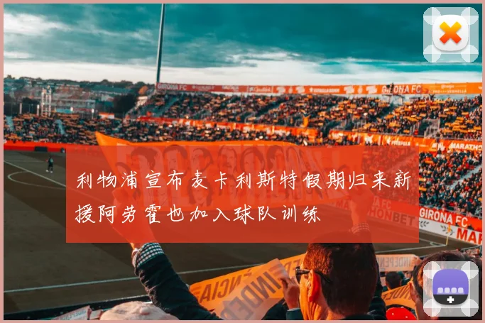 利物浦宣布麦卡利斯特假期归来新援阿劳霍也加入球队训练