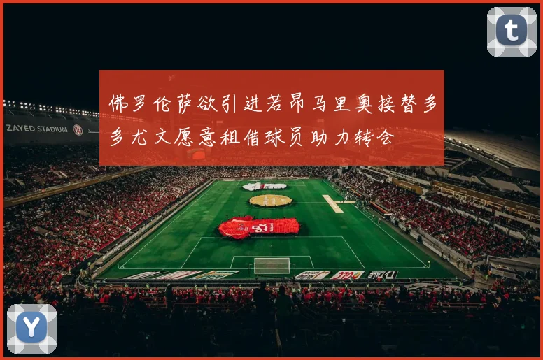 佛罗伦萨欲引进若昂马里奥接替多多尤文愿意租借球员助力转会