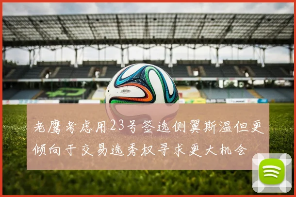 老鹰考虑用23号签选侧翼斯温但更倾向于交易选秀权寻求更大机会