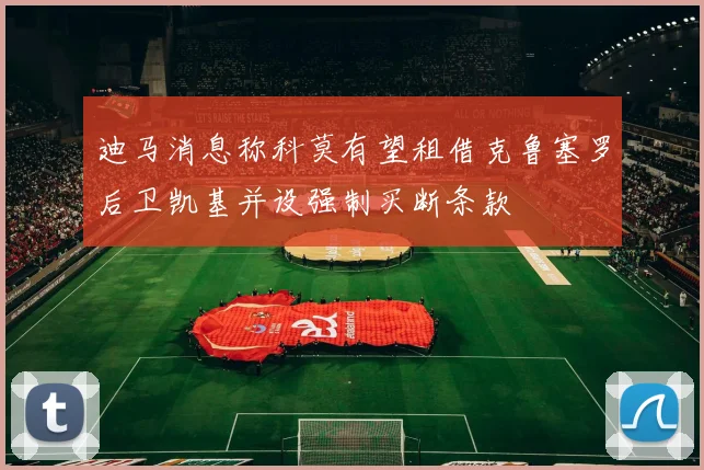 迪马消息称科莫有望租借克鲁塞罗后卫凯基并设强制买断条款