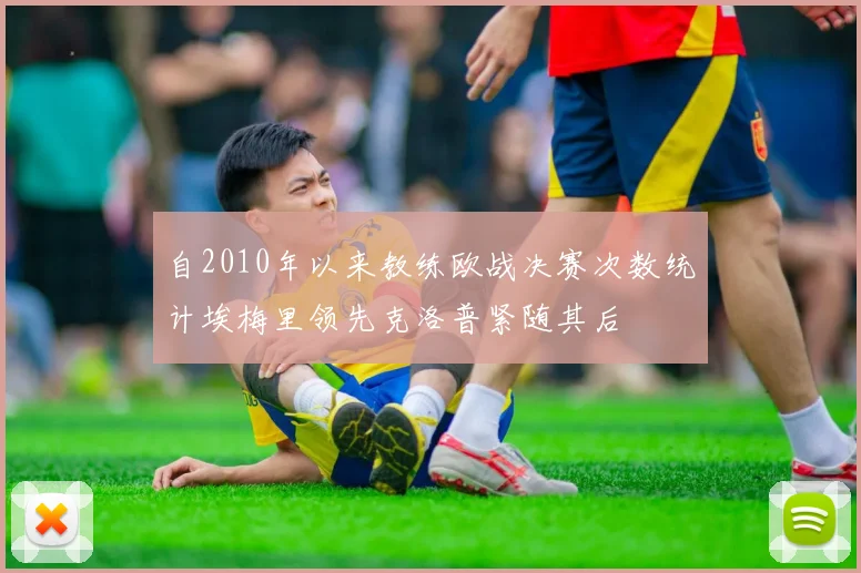 自2010年以来教练欧战决赛次数统计埃梅里领先克洛普紧随其后