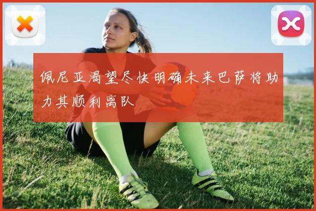 佩尼亚渴望尽快明确未来巴萨将助力其顺利离队