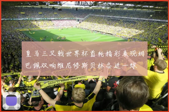 皇马三叉戟世界杯首轮精彩表现姆巴佩双响维尼修斯贝林各进一球