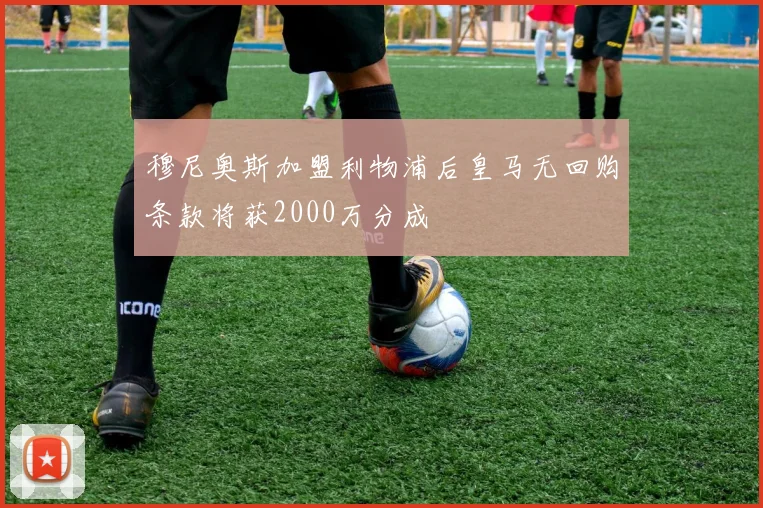 穆尼奥斯加盟利物浦后皇马无回购条款将获2000万分成