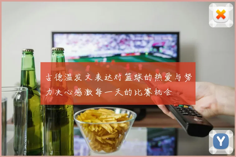 古德温发文表达对篮球的热爱与努力决心感激每一天的比赛机会