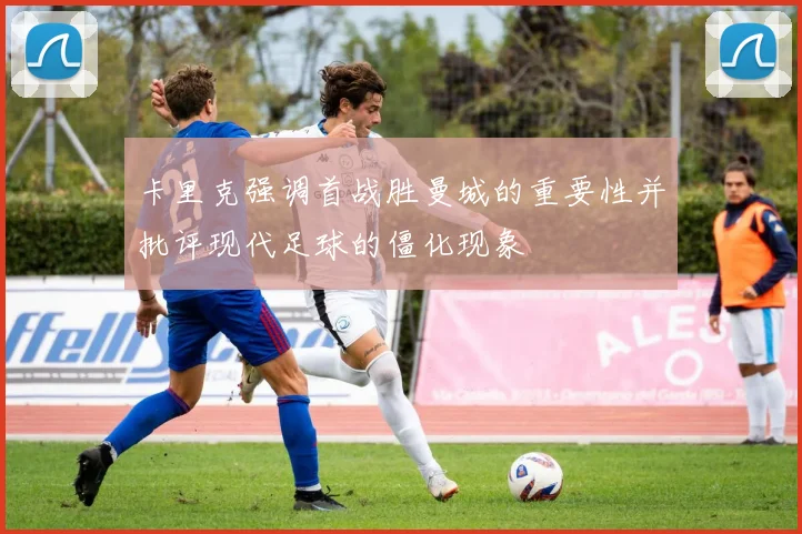 卡里克强调首战胜曼城的重要性并批评现代足球的僵化现象