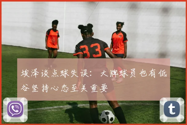 埃泽谈点球失误：大牌球员也有低谷坚持心态至关重要