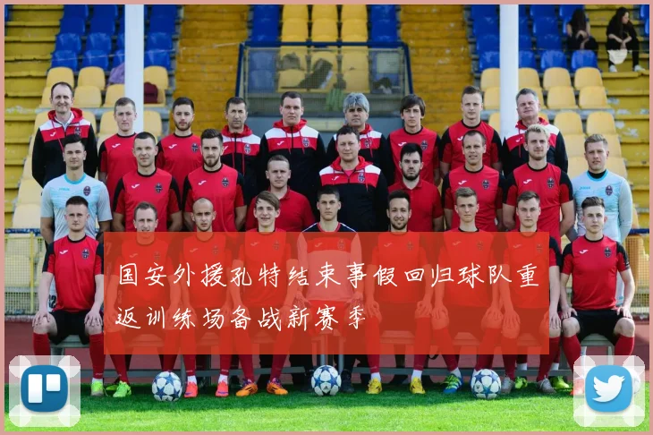 国安外援孔特结束事假回归球队重返训练场备战新赛季