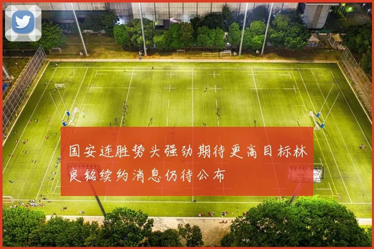 国安连胜势头强劲期待更高目标林良铭续约消息仍待公布