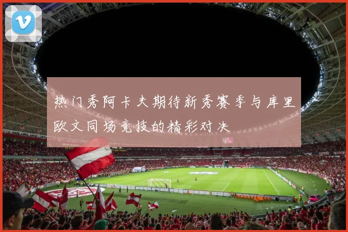 热门秀阿卡夫期待新秀赛季与库里欧文同场竞技的精彩对决