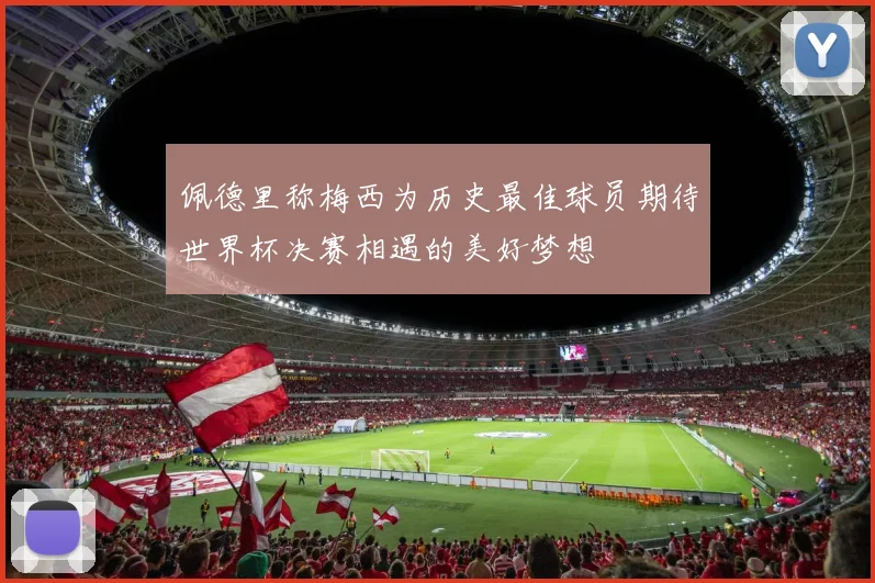 佩德里称梅西为历史最佳球员期待世界杯决赛相遇的美好梦想