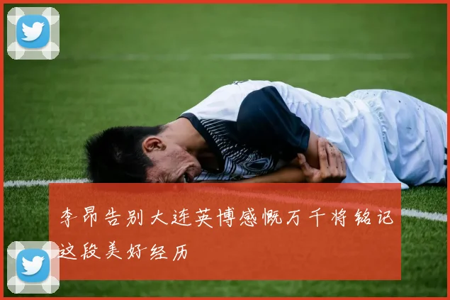 李昂告别大连英博感慨万千将铭记这段美好经历