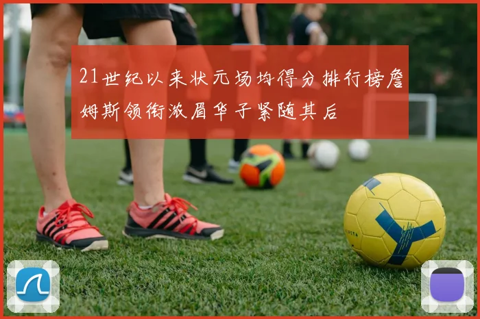 21世纪以来状元场均得分排行榜詹姆斯领衔浓眉华子紧随其后