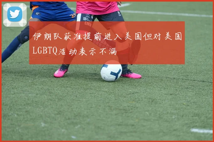 伊朗队获准提前进入美国但对美国LGBTQ活动表示不满
