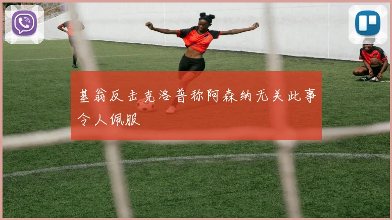 基翁反击克洛普称阿森纳无关此事令人佩服